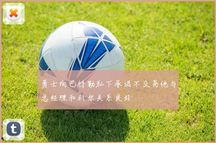 勇士向巴特勒私下承诺不交易他与总经理和科尔关系良好