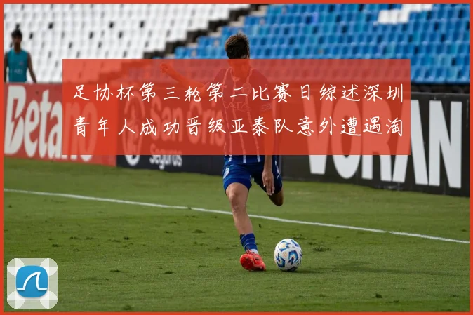 足协杯第三轮第二比赛日综述深圳青年人成功晋级亚泰队意外遭遇淘汰