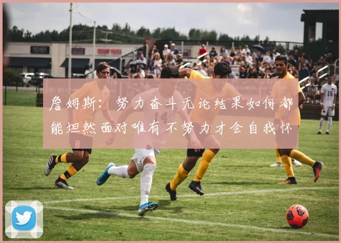 詹姆斯：努力奋斗无论结果如何都能坦然面对唯有不努力才会自我怀疑
