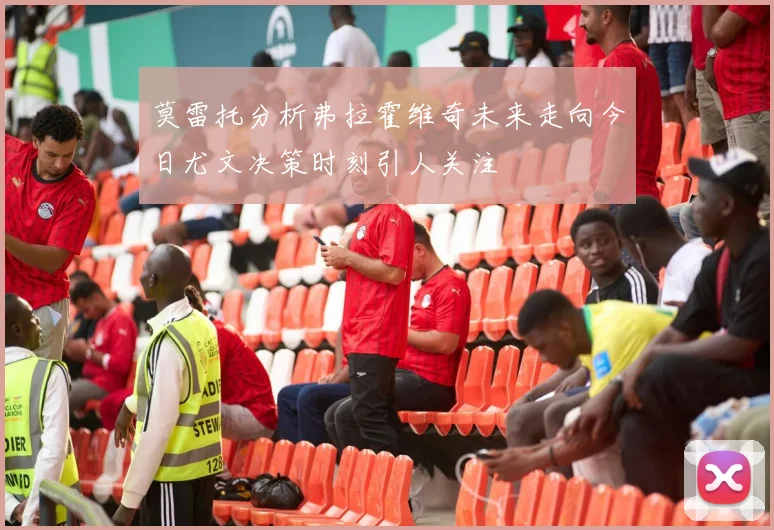 莫雷托分析弗拉霍维奇未来走向今日尤文决策时刻引人关注