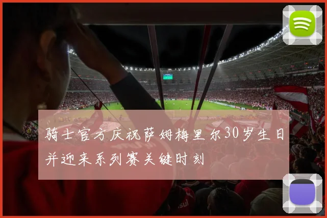 骑士官方庆祝萨姆梅里尔30岁生日并迎来系列赛关键时刻