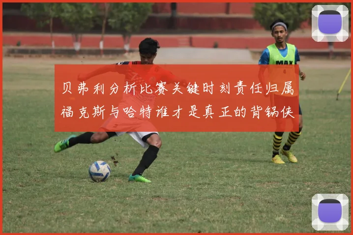 贝弗利分析比赛关键时刻责任归属福克斯与哈特谁才是真正的背锅侠