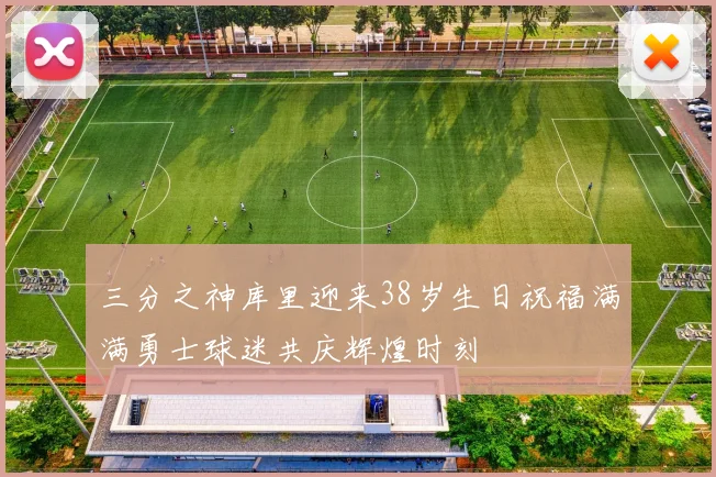 三分之神库里迎来38岁生日祝福满满勇士球迷共庆辉煌时刻