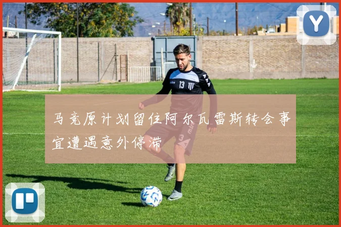 马竞原计划留住阿尔瓦雷斯转会事宜遭遇意外停滞