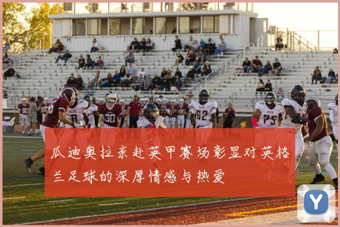 瓜迪奥拉亲赴英甲赛场彰显对英格兰足球的深厚情感与热爱