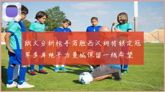 欧文分析枪手若胜西汉姆将锁定冠军多库绝平为曼城保留一线希望