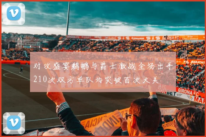 对攻盛宴鹈鹕与爵士激战全场出手210次双方单队均突破百次大关