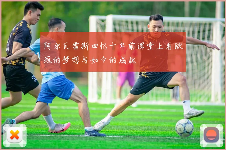 阿尔瓦雷斯回忆十年前课堂上看欧冠的梦想与如今的成就