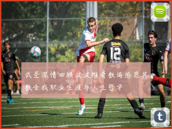 武圣深情回顾波波维奇教诲感恩其教会我职业生涯与人生哲学