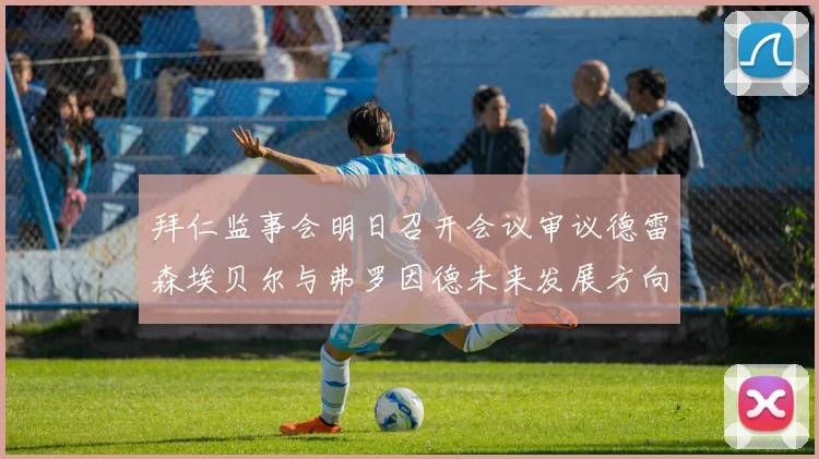 拜仁监事会明日召开会议审议德雷森埃贝尔与弗罗因德未来发展方向