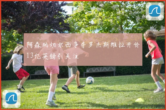 阿森纳切尔西争夺罗杰斯维拉开价13亿英镑引关注
