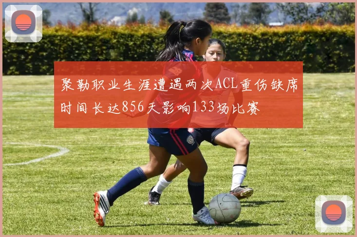 聚勒职业生涯遭遇两次ACL重伤缺席时间长达856天影响133场比赛