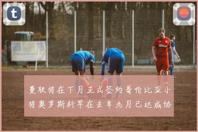 曼联将在下月正式签约哥伦比亚小将奥罗斯科早在去年九月已达成协议