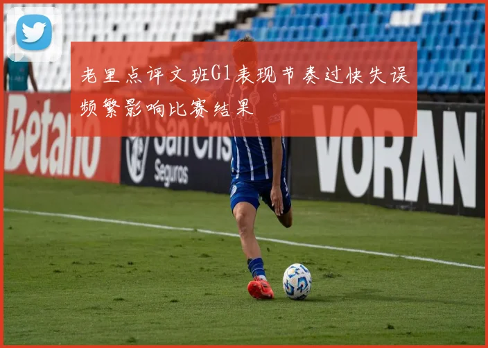 老里点评文班G1表现节奏过快失误频繁影响比赛结果