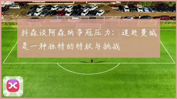 抖森谈阿森纳争冠压力：追赶曼城是一种独特的特权与挑战